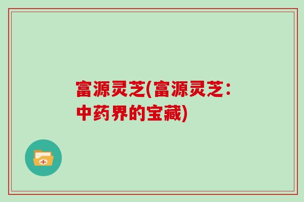 富源灵芝(富源灵芝：中药界的宝藏)