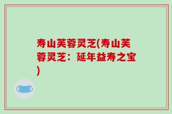 寿山芙蓉灵芝(寿山芙蓉灵芝:延年益寿之宝)
