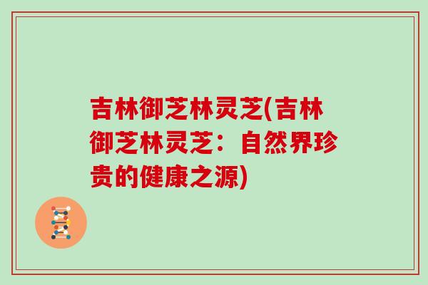吉林御芝林灵芝(吉林御芝林灵芝：自然界珍贵的健康之源)