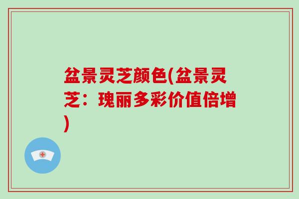 盆景灵芝颜色(盆景灵芝:瑰丽多彩价值倍增)