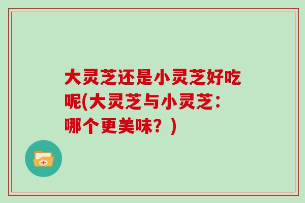 大灵芝还是小灵芝好吃呢(大灵芝与小灵芝:哪个更美味?)