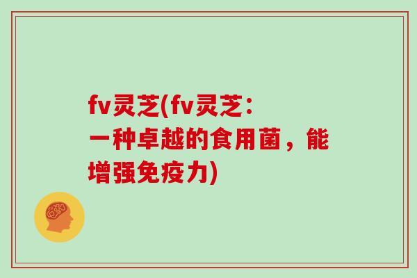fv灵芝(fv灵芝:一种卓越的食用菌,能增强免疫力)
