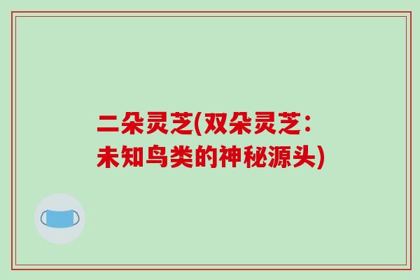 二朵灵芝(双朵灵芝：未知鸟类的神秘源头)