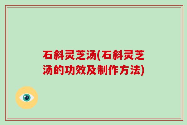 石斜灵芝汤(石斜灵芝汤的功效及制作方法)