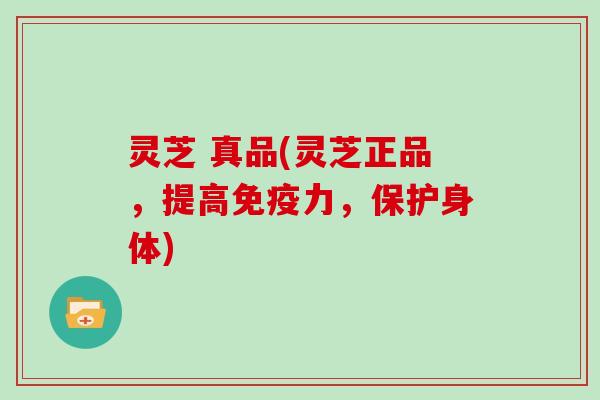 灵芝 真品(灵芝正品，提高免疫力，保护身体)