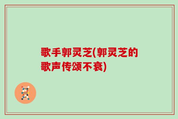 歌手郭灵芝(郭灵芝的歌声传颂不衰)