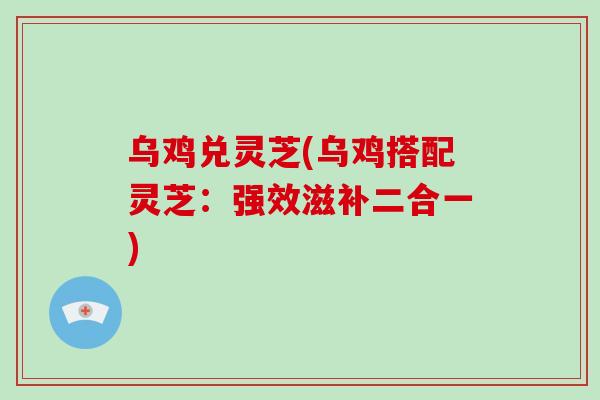 乌鸡兑灵芝(乌鸡搭配灵芝:强效滋补二合一)