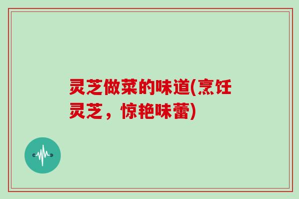 灵芝做菜的味道(烹饪灵芝，惊艳味蕾)