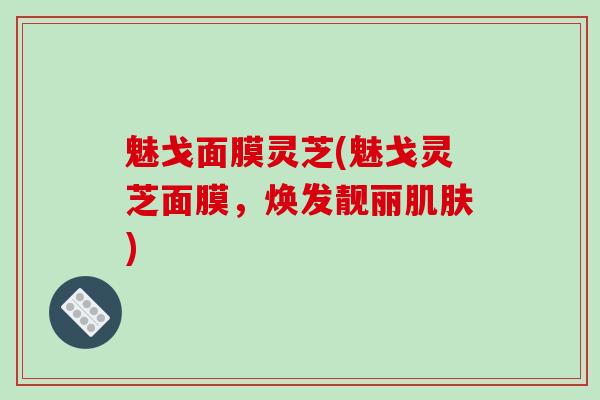 魅戈面膜灵芝(魅戈灵芝面膜,焕发靓丽肌肤)
