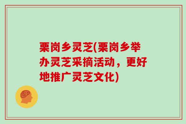 栗岗乡灵芝(栗岗乡举办灵芝采摘活动,更好地推广灵芝文化)