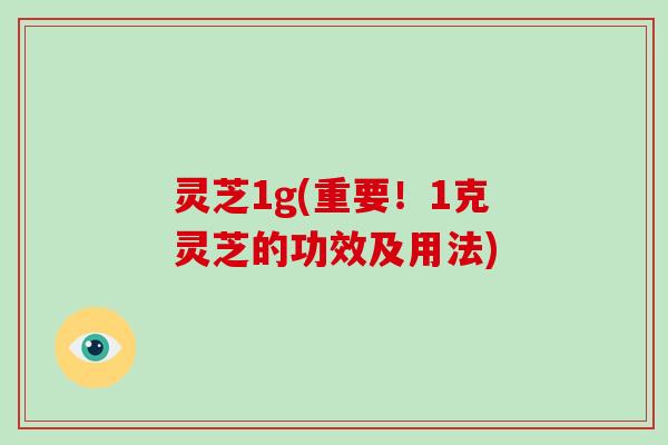 灵芝1g(重要!1克灵芝的功效及用法)