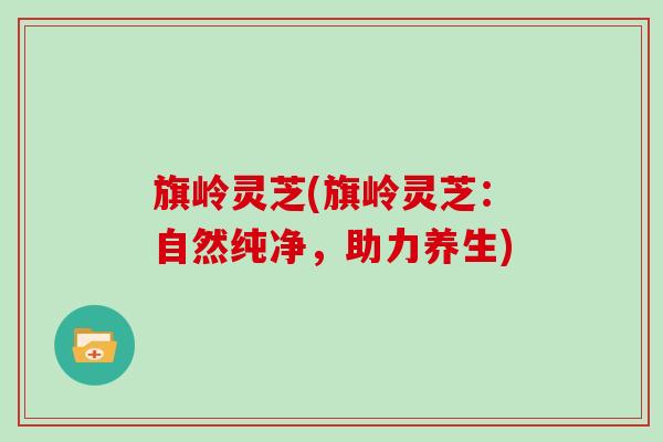 旗岭灵芝(旗岭灵芝:自然纯净,助力养生)