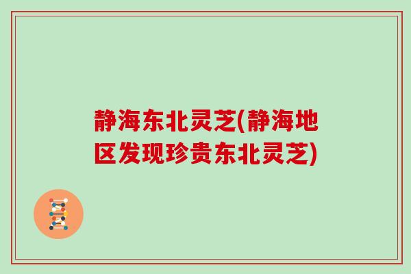 静海东北灵芝(静海地区发现珍贵东北灵芝)