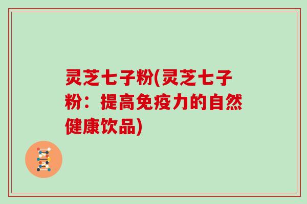灵芝七子粉(灵芝七子粉:提高免疫力的自然健康饮品)