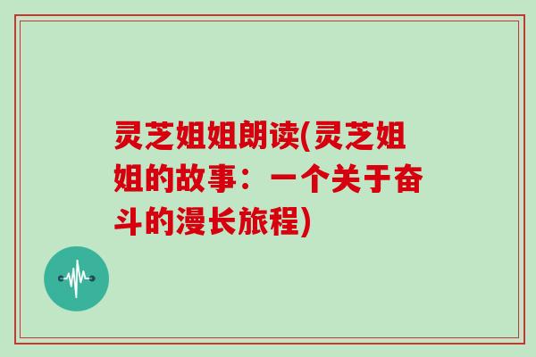 灵芝姐姐朗读(灵芝姐姐的故事:一个关于奋斗的漫长旅程)