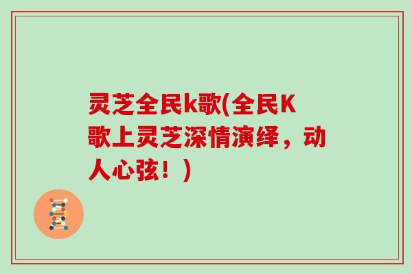 灵芝全民k歌(全民K歌上灵芝深情演绎，动人心弦！)