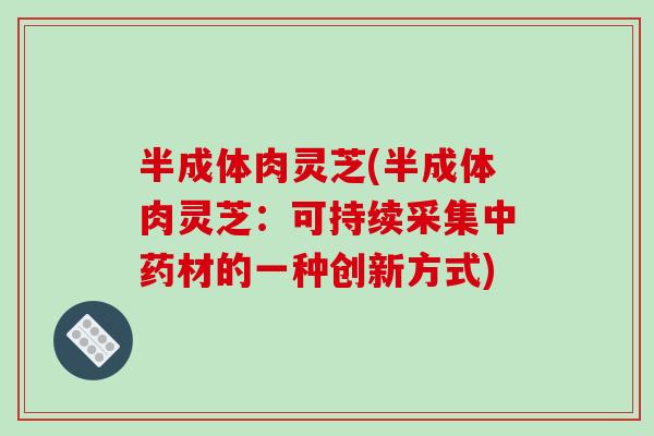 半成体肉灵芝(半成体肉灵芝:可持续采集中药材的一种创新方式)