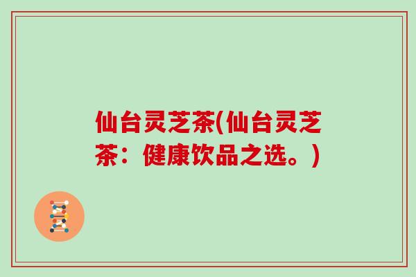 仙台灵芝茶(仙台灵芝茶：健康饮品之选。)