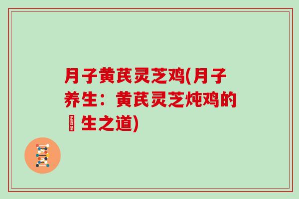 月子黄芪灵芝鸡(月子养生:黄芪灵芝炖鸡的養生之道)