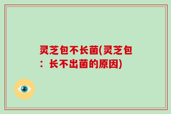 灵芝包不长菌(灵芝包：长不出菌的原因)