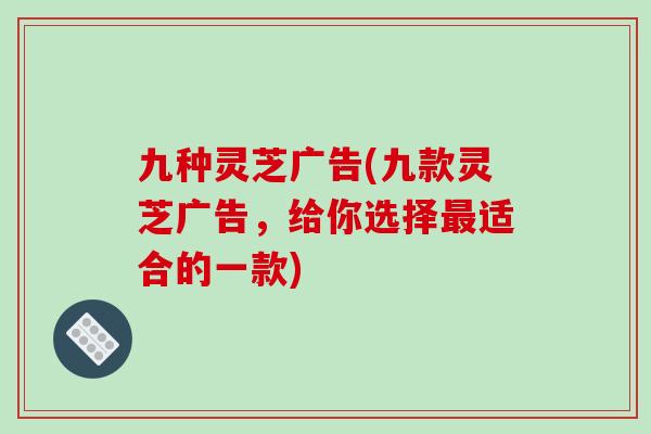 九种灵芝广告(九款灵芝广告，给你选择最适合的一款)