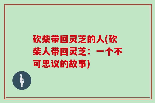 砍柴带回灵芝的人(砍柴人带回灵芝:一个不可思议的故事)