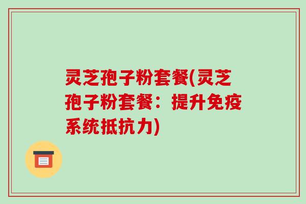 灵芝孢子粉套餐(灵芝孢子粉套餐:提升免疫系统抵抗力)