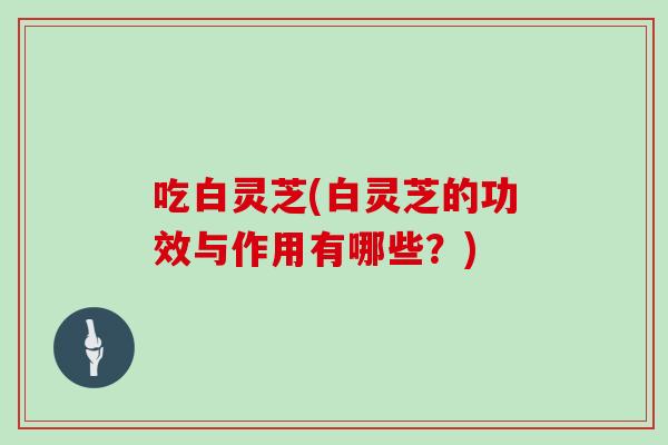 吃白灵芝(白灵芝的功效与作用有哪些？)