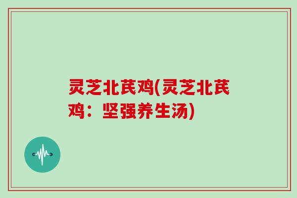 灵芝北芪鸡(灵芝北芪鸡:坚强养生汤)