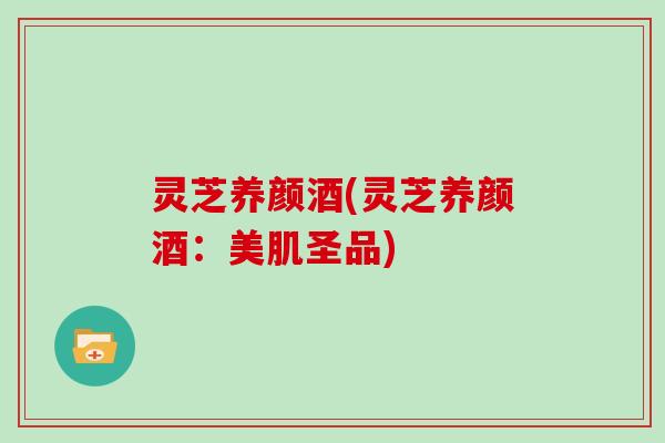 灵芝养颜酒(灵芝养颜酒：美肌圣品)