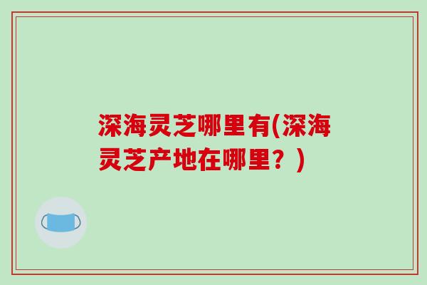 深海灵芝哪里有(深海灵芝产地在哪里?)
