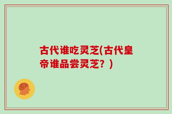古代谁吃灵芝(古代皇帝谁品尝灵芝?)