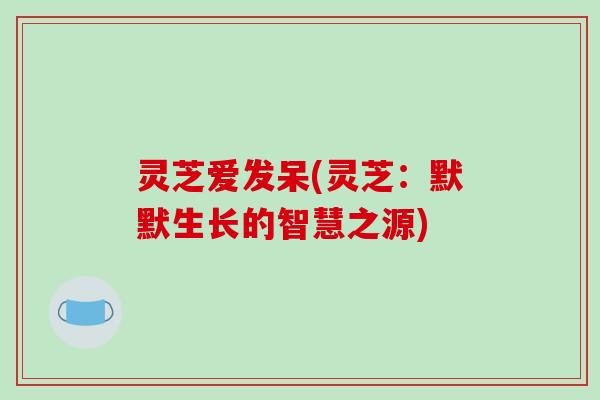 灵芝爱发呆(灵芝:默默生长的智慧之源)