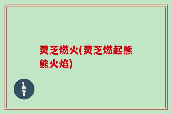灵芝燃火(灵芝燃起熊熊火焰)