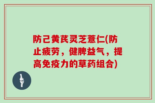 防己黄芪灵芝薏仁(防止疲劳，健脾益气，提高免疫力的草药组合)