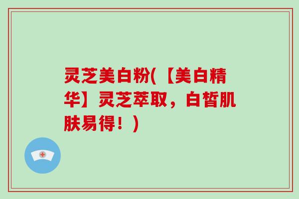 灵芝美白粉(【美白精华】灵芝萃取,白皙肌肤易得!)