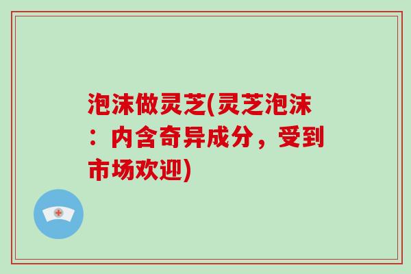 泡沫做灵芝(灵芝泡沫:内含奇异成分,受到市场欢迎)