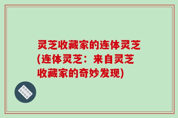 灵芝收藏家的连体灵芝(连体灵芝：来自灵芝收藏家的奇妙发现)