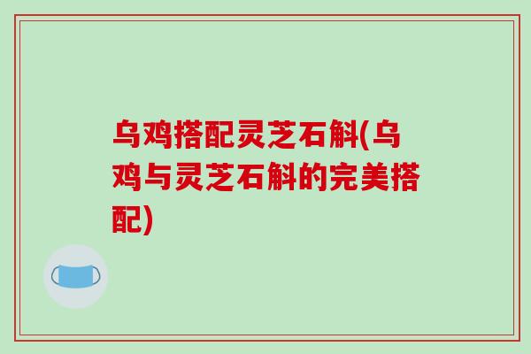 乌鸡搭配灵芝石斛(乌鸡与灵芝石斛的完美搭配)