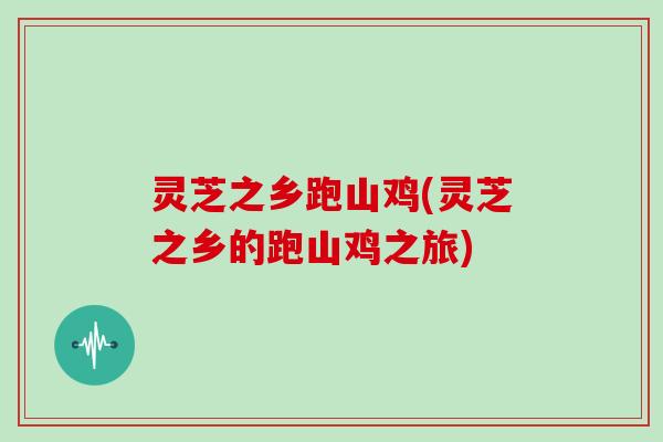 灵芝之乡跑山鸡(灵芝之乡的跑山鸡之旅)
