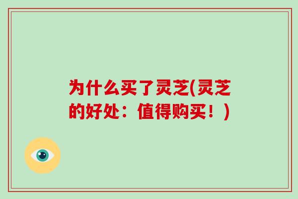 为什么买了灵芝(灵芝的好处：值得购买！)