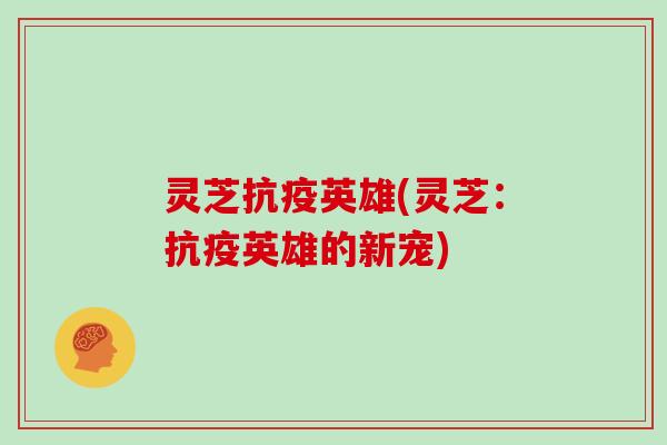 灵芝抗疫英雄(灵芝：抗疫英雄的新宠)