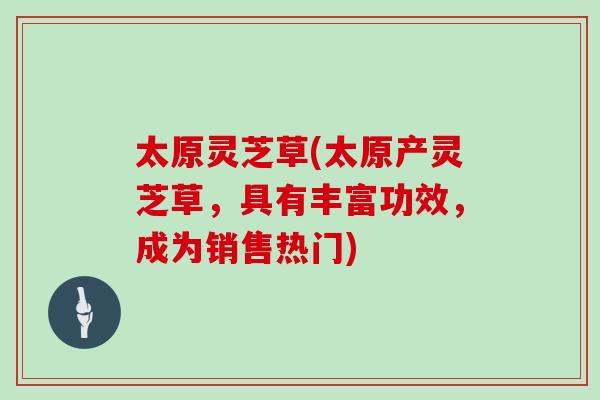 太原灵芝草(太原产灵芝草，具有丰富功效，成为销售热门)