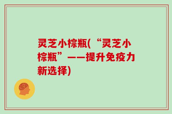 灵芝小棕瓶(“灵芝小棕瓶”——提升免疫力新选择)