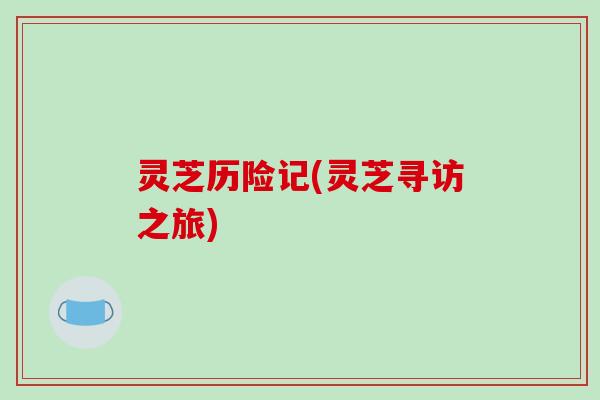 灵芝历险记(灵芝寻访之旅)