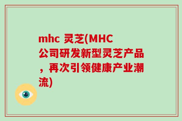 mhc 灵芝(MHC公司研发新型灵芝产品，再次引领健康产业潮流)