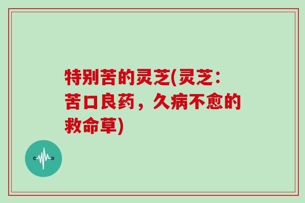 特别苦的灵芝(灵芝：苦口良药，久病不愈的救命草)