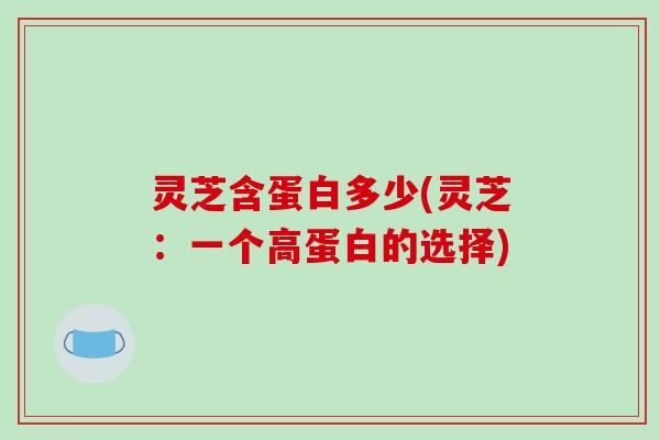 灵芝含蛋白多少(灵芝：一个高蛋白的选择)