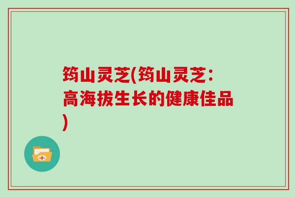 筠山灵芝(筠山灵芝：高海拔生长的健康佳品)