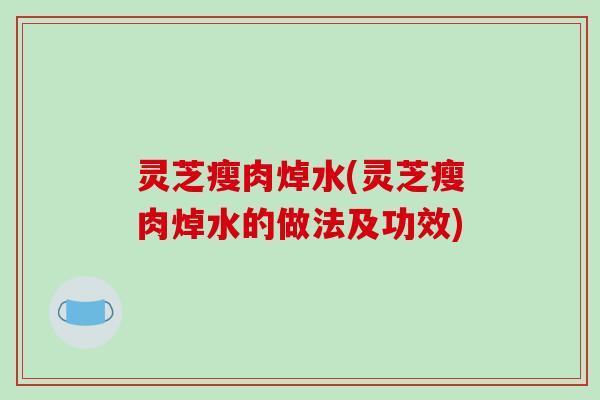 灵芝瘦肉焯水(灵芝瘦肉焯水的做法及功效)
